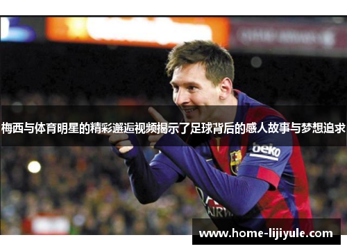 梅西与体育明星的精彩邂逅视频揭示了足球背后的感人故事与梦想追求