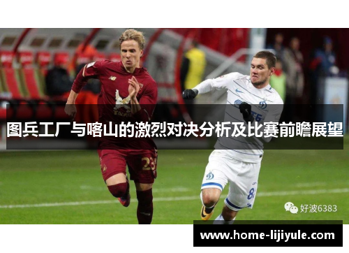图兵工厂与喀山的激烈对决分析及比赛前瞻展望